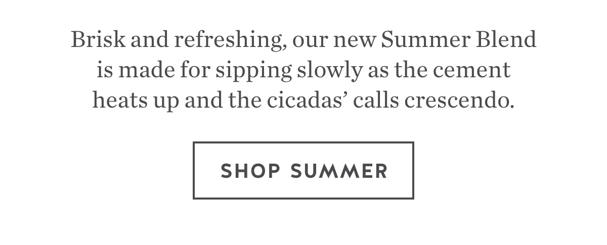 Brisk and refreshing, our new Summer Blend is made for sipping slowly as the cement heats up and the cicadas' calls crescendo. Shop Summer.