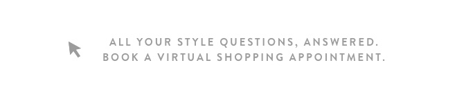 r ALL YOUR STYLE QUESTIONS, ANSWERED. BOOK A VIRTUAL SHOPPING APPOINTMENT. 